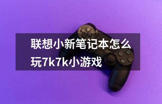 联想小新笔记本怎么玩7k7k小游戏-第1张-游戏信息-龙启网