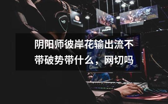 阴阳师彼岸花输出流不带破势带什么,网切吗-第1张-游戏信息-龙启网