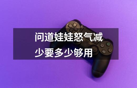 问道娃娃怒气减少要多少够用-第1张-游戏信息-龙启网