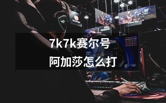 7k7k赛尔号阿加莎怎么打-第1张-游戏信息-龙启网