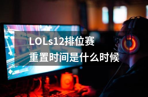 LOLs12排位赛重置时间是什么时候-第1张-游戏信息-龙启网