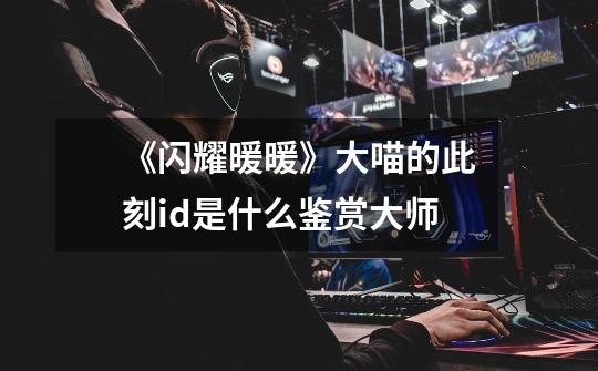 《闪耀暖暖》大喵的此刻id是什么鉴赏大师-第1张-游戏信息-龙启网