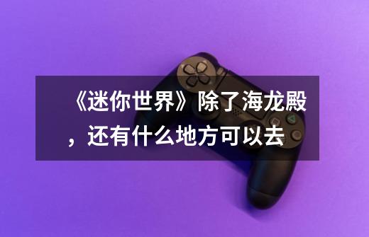 《迷你世界》除了海龙殿,还有什么地方可以去-第1张-游戏信息-龙启网