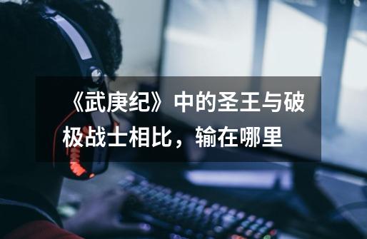 《武庚纪》中的圣王与破极战士相比,输在哪里-第1张-游戏信息-龙启网
