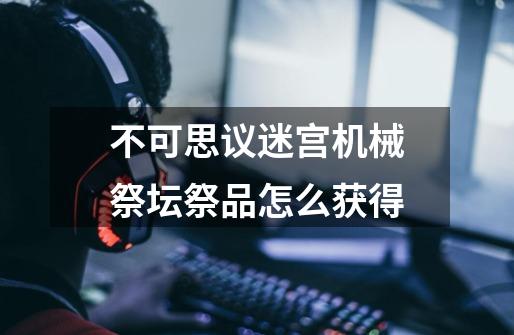 不可思议迷宫机械祭坛祭品怎么获得-第1张-游戏信息-龙启网
