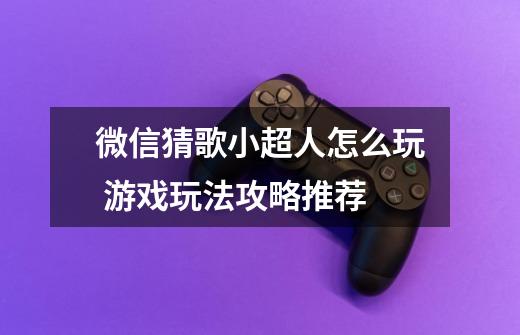微信猜歌小超人怎么玩 游戏玩法攻略推荐-第1张-游戏信息-龙启网