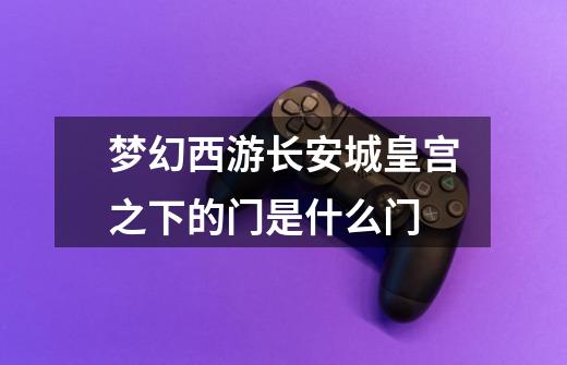 梦幻西游长安城皇宫之下的门是什么门-第1张-游戏信息-龙启网