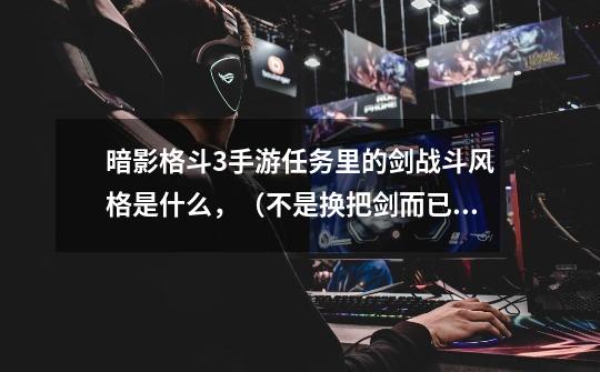 暗影格斗3手游任务里的剑战斗风格是什么，（不是换把剑而已）求教-第1张-游戏信息-龙启网