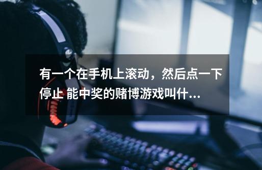 有一个在手机上滚动,然后点一下停止 能中奖的赌博游戏叫什么名字-第1张-游戏信息-龙启网