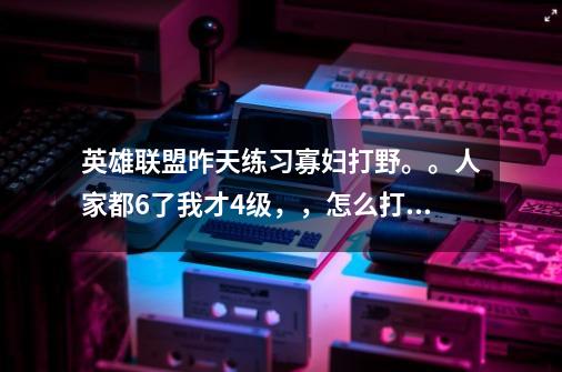 英雄联盟昨天练习寡妇打野。。人家都6了我才4级,,怎么打野怪的顺序奥。。。还好钻石大神带我赢了-第1张-游戏信息-龙启网