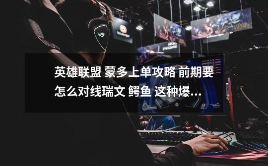 英雄联盟 蒙多上单攻略 前期要怎么对线瑞文 鳄鱼 这种爆发高的 要带什么符文针对 大神指-第1张-游戏信息-龙启网