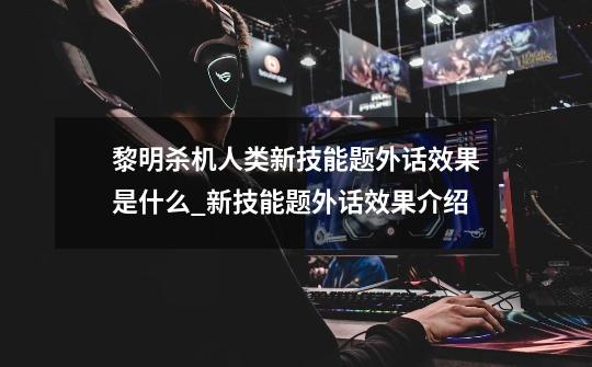 黎明杀机人类新技能题外话效果是什么_新技能题外话效果介绍-第1张-游戏信息-龙启网