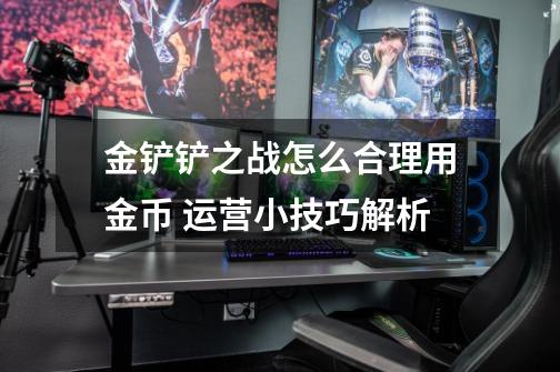 金铲铲之战怎么合理用金币 运营小技巧解析-第1张-游戏信息-龙启网