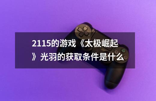 2115的游戏《太极崛起》光羽的获取条件是什么-第1张-游戏信息-龙启网
