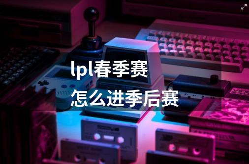 lpl春季赛怎么进季后赛-第1张-游戏信息-龙启网