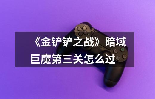 《金铲铲之战》暗域巨魔第三关怎么过-第1张-游戏信息-龙启网