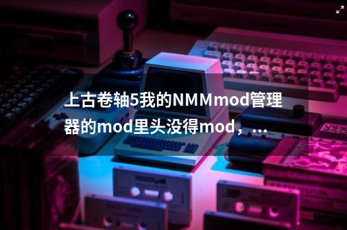 上古卷轴5我的NMMmod管理器的mod里头没得mod,而插件里面有是怎么回事儿啊-第1张-游戏信息-龙启网