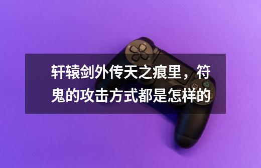 轩辕剑外传天之痕里，符鬼的攻击方式都是怎样的-第1张-游戏信息-龙启网