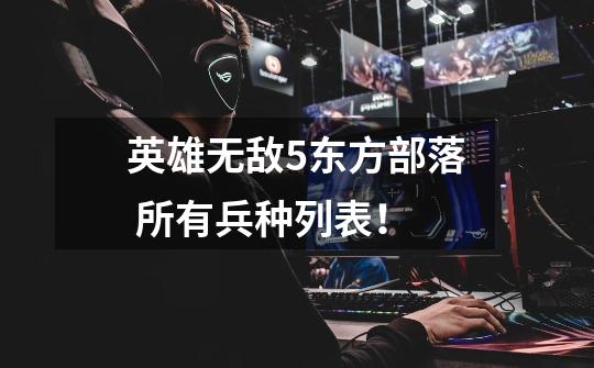 英雄无敌5东方部落 所有兵种列表!-第1张-游戏信息-龙启网