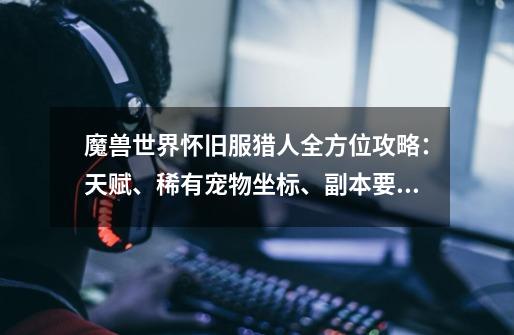 魔兽世界怀旧服猎人全方位攻略:天赋、稀有宠物坐标、副本要点-第1张-游戏信息-龙启网