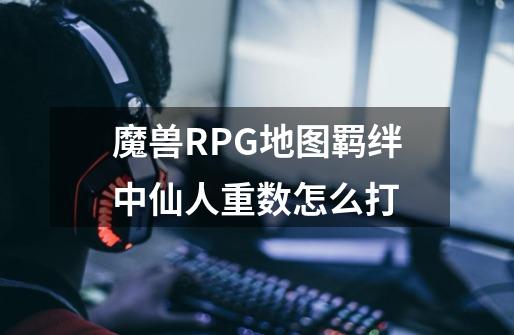 魔兽RPG地图羁绊中仙人重数怎么打-第1张-游戏信息-龙启网