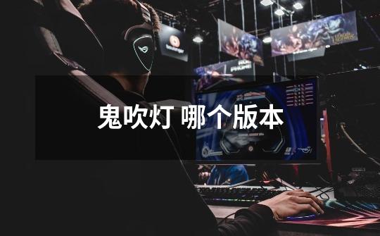 鬼吹灯 哪个版本-第1张-游戏信息-龙启网