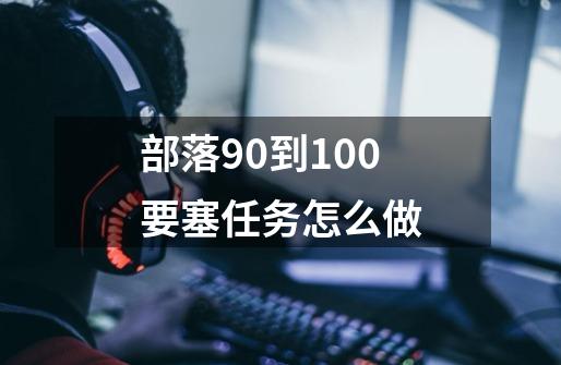 部落90到100要塞任务怎么做-第1张-游戏信息-龙启网