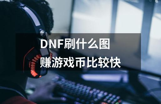 DNF刷什么图赚游戏币比较快-第1张-游戏信息-龙启网