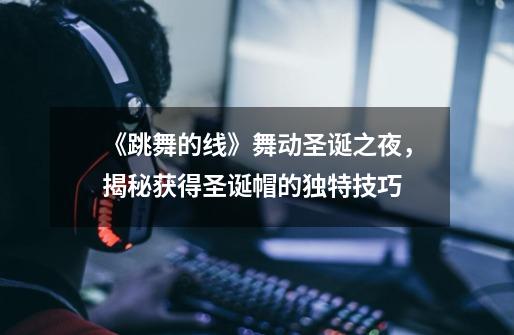 《跳舞的线》舞动圣诞之夜,揭秘获得圣诞帽的独特技巧-第1张-游戏信息-龙启网