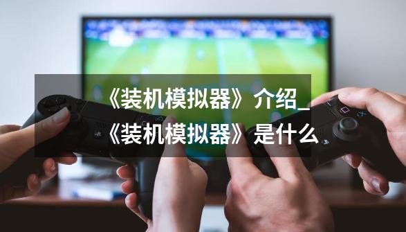 《装机模拟器》介绍_《装机模拟器》是什么-第1张-游戏信息-龙启网