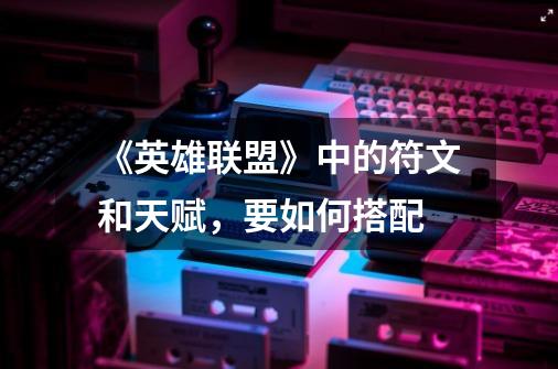 《英雄联盟》中的符文和天赋,要如何搭配-第1张-游戏信息-龙启网
