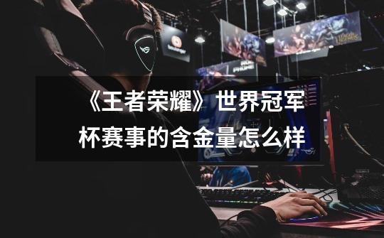 《王者荣耀》世界冠军杯赛事的含金量怎么样-第1张-游戏信息-龙启网