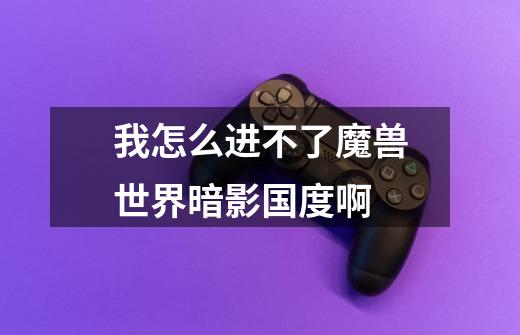 我怎么进不了魔兽世界暗影国度啊-第1张-游戏信息-龙启网