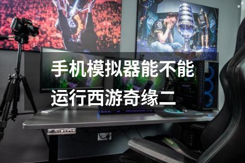 手机模拟器能不能运行西游奇缘二-第1张-游戏信息-龙启网