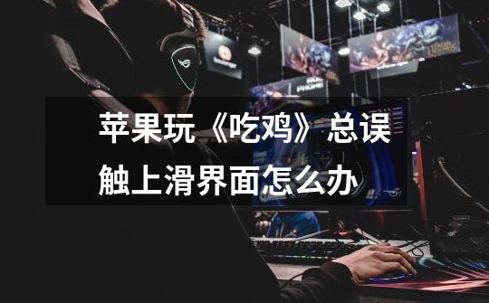 苹果玩《吃鸡》总误触上滑界面怎么办-第1张-游戏信息-龙启网