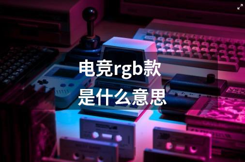 电竞rgb款是什么意思-第1张-游戏信息-龙启网