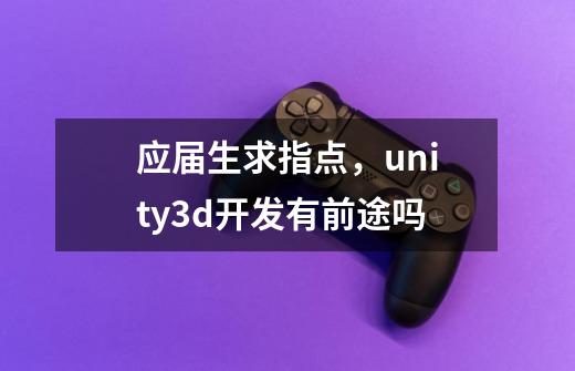 应届生求指点,unity3d开发有前途吗-第1张-游戏信息-龙启网