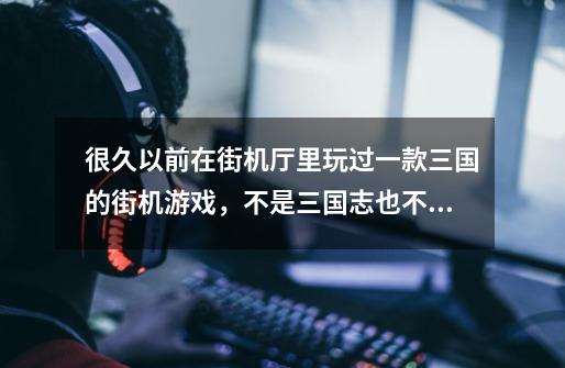 很久以前在街机厅里玩过一款三国的街机游戏，不是三国志也不是三国战纪，我只记得里面的人物放大招的时候-第1张-游戏信息-龙启网