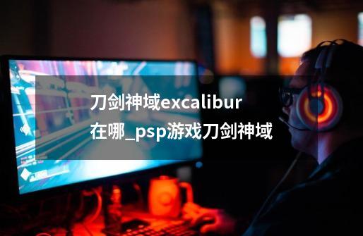 刀剑神域excalibur在哪_psp游戏刀剑神域-第1张-游戏信息-龙启网