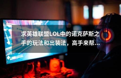 求英雄联盟LOL中的诺克萨斯之手的玩法和出装法,高手来帮帮啊-第1张-游戏信息-龙启网