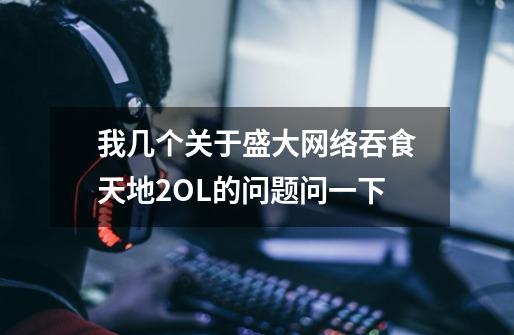 我几个关于盛大网络吞食天地2OL的问题问一下-第1张-游戏信息-龙启网