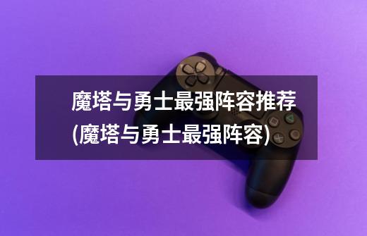 魔塔与勇士最强阵容推荐(魔塔与勇士最强阵容)-第1张-游戏信息-龙启网