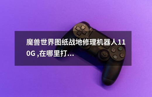 魔兽世界图纸战地修理机器人110G ,在哪里打,打什么怪掉-第1张-游戏信息-龙启网