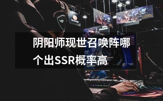 阴阳师现世召唤阵哪个出SSR概率高-第1张-游戏信息-龙启网
