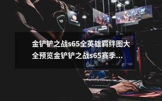 金铲铲之战s6.5全英雄羁绊图大全预览金铲铲之战s6.5赛季羁绊效果一览-第1张-游戏信息-龙启网