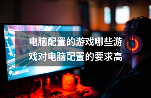 电脑配置的游戏哪些游戏对电脑配置的要求高-第1张-游戏信息-龙启网