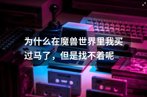 为什么在魔兽世界里我买过马了,但是找不着呢-第1张-游戏信息-龙启网