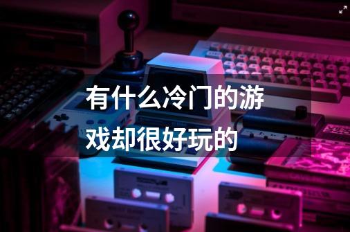 有什么冷门的游戏却很好玩的-第1张-游戏信息-龙启网