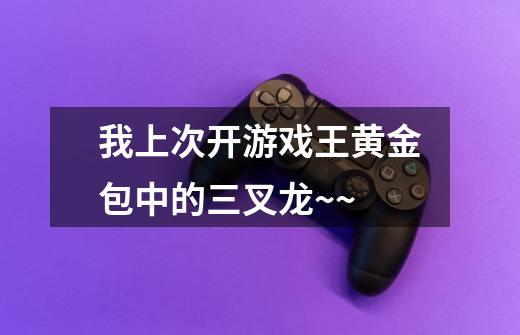 我上次开游戏王黄金包中的三叉龙~~-第1张-游戏信息-龙启网