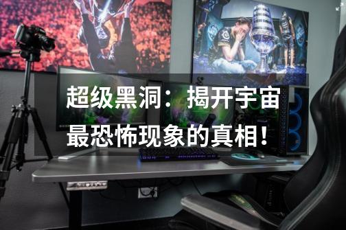 超级黑洞:揭开宇宙最恐怖现象的真相!-第1张-游戏信息-龙启网